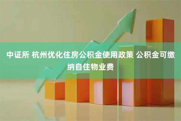 中证所 杭州优化住房公积金使用政策 公积金可缴纳自住物业费