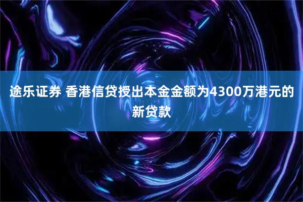 途乐证券 香港信贷授出本金金额为4300万港元的新贷款