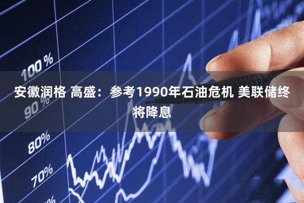 安徽润格 高盛：参考1990年石油危机 美联储终将降息
