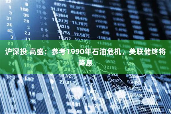 沪深投 高盛:参考1990年石油危机,美联储终将降息