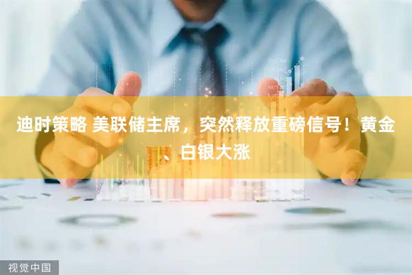 迪时策略 美联储主席，突然释放重磅信号！黄金、白银大涨