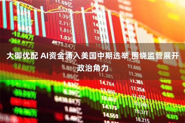 大御优配 AI资金涌入美国中期选举 围绕监管展开政治角力