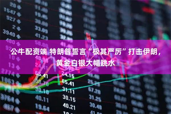 公牛配资端 特朗普誓言“极其严厉”打击伊朗,黄金白银大幅跳水