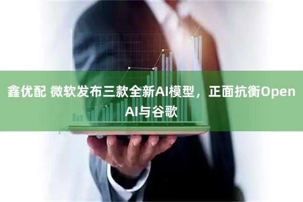 鑫优配 微软发布三款全新AI模型，正面抗衡OpenAI与谷歌