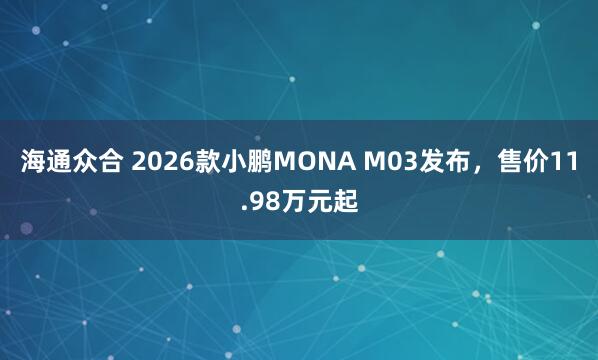 海通众合 2026款小鹏MONA M03发布,售价11.98万元起
