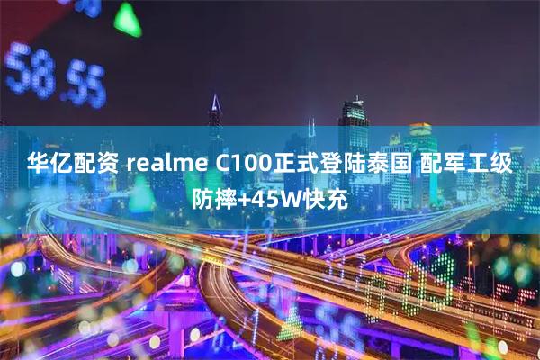 华亿配资 realme C100正式登陆泰国 配军工级防摔+45W快充