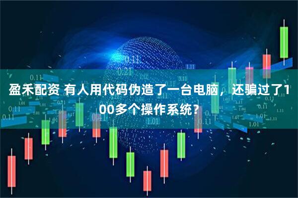 盈禾配资 有人用代码伪造了一台电脑，还骗过了100多个操作系统？