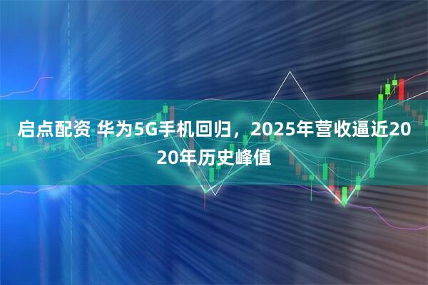 启点配资 华为5G手机回归，2025年营收逼近2020年历史峰值