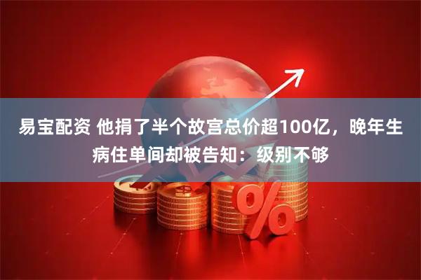 易宝配资 他捐了半个故宫总价超100亿，晚年生病住单间却被告知：级别不够