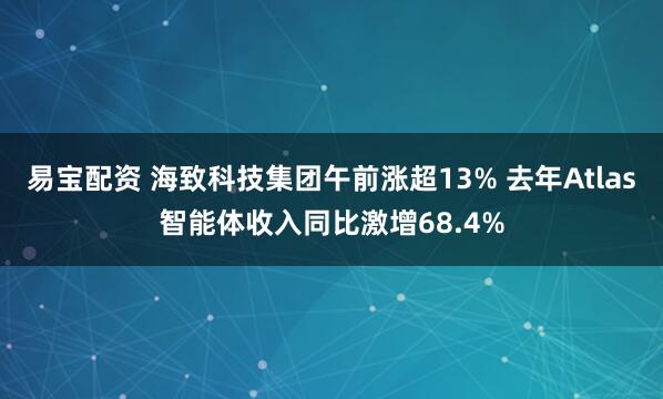 易宝配资 海致科技集团午前涨超13% 去年Atlas智能体收入同比激增68.4%
