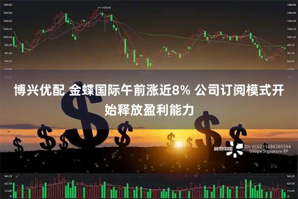 博兴优配 金蝶国际午前涨近8% 公司订阅模式开始释放盈利能力