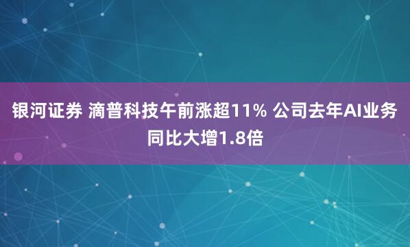 银河证券 滴普科技午前涨超11% 公司去年AI业务同比大增1.8倍
