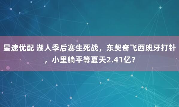 星速优配 湖人季后赛生死战，东契奇飞西班牙打针，小里躺平等夏天2.41亿？