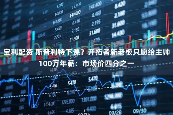 宝利配资 斯普利特下课？开拓者新老板只愿给主帅100万年薪：市场价四分之一