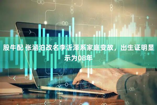 股牛配 张涵泊改名李沂泽系家庭变故,出生证明显示为08年