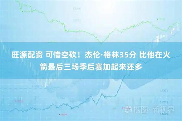 旺源配资 可惜空砍！杰伦·格林35分 比他在火箭最后三场季后赛加起来还多