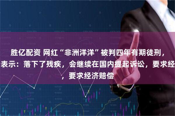 胜亿配资 网红“非洲洋洋”被判四年有期徒刑，受害者表示：落下了残疾，会继续在国内提起诉讼，要求经济赔偿