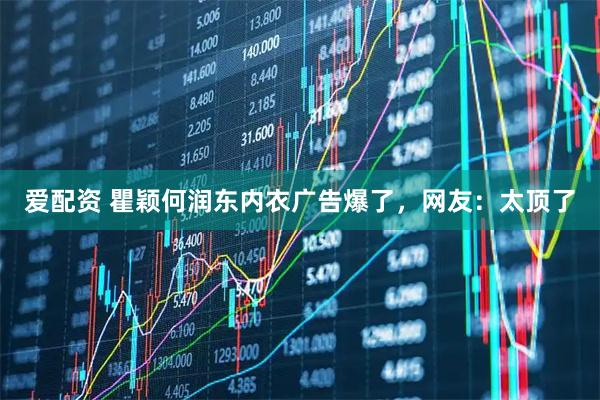爱配资 瞿颖何润东内衣广告爆了，网友：太顶了