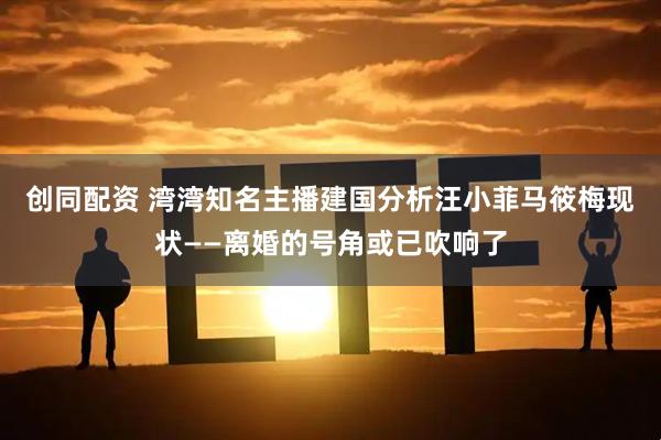 创同配资 湾湾知名主播建国分析汪小菲马筱梅现状——离婚的号角或已吹响了