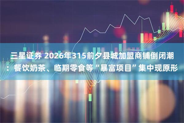 三星证券 2026年315前夕县城加盟商铺倒闭潮：餐饮奶茶、临期零食等“暴富项目”集中现原形