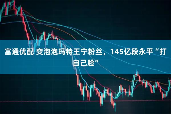 富通优配 变泡泡玛特王宁粉丝，145亿段永平“打自己脸”