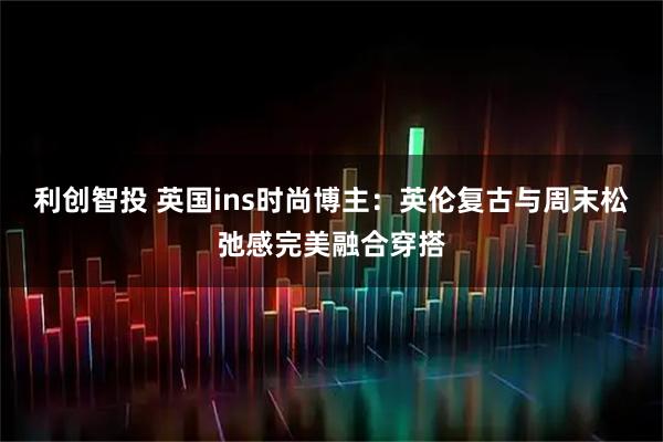 利创智投 英国ins时尚博主：英伦复古与周末松弛感完美融合穿搭