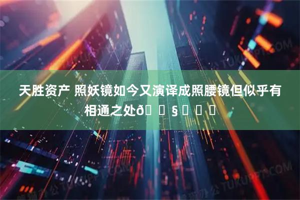 天胜资产 照妖镜如今又演译成照腰镜但似乎有相通之处😧 ​​​