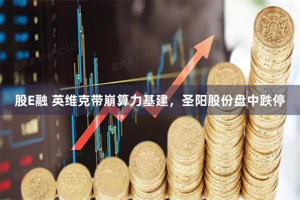 股E融 英维克带崩算力基建,圣阳股份盘中跌停