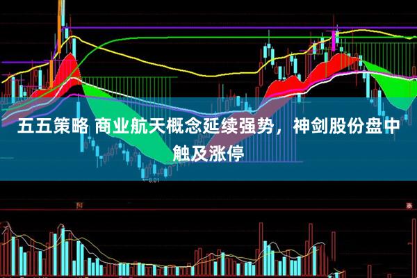 五五策略 商业航天概念延续强势，神剑股份盘中触及涨停