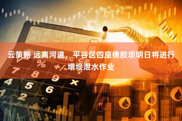 云策略 远离河道，平谷区四座橡胶坝明日将进行塌坝泄水作业