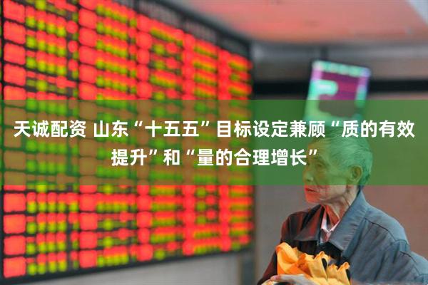 天诚配资 山东“十五五”目标设定兼顾“质的有效提升”和“量的合理增长”