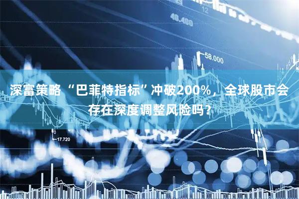 深富策略 “巴菲特指标”冲破200%，全球股市会存在深度调整风险吗？