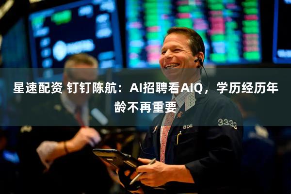 星速配资 钉钉陈航:AI招聘看AIQ,学历经历年龄不再重要
