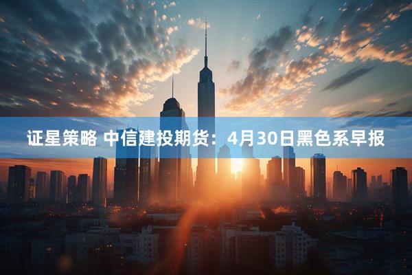 证星策略 中信建投期货：4月30日黑色系早报