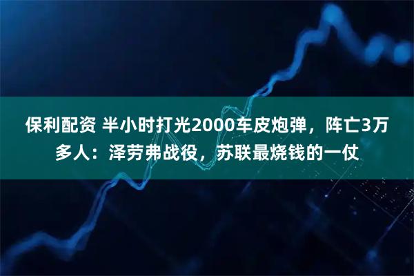 保利配资 半小时打光2000车皮炮弹，阵亡3万多人：泽劳弗战役，苏联最烧钱的一仗
