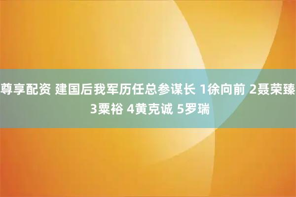 尊享配资 建国后我军历任总参谋长 1徐向前 2聂荣臻 3粟裕 4黄克诚 5罗瑞