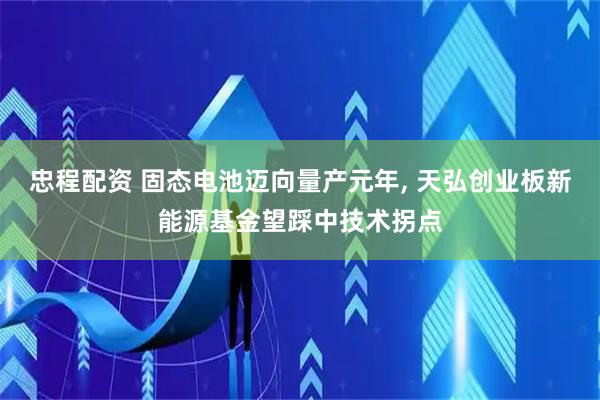 忠程配资 固态电池迈向量产元年, 天弘创业板新能源基金望踩中技术拐点