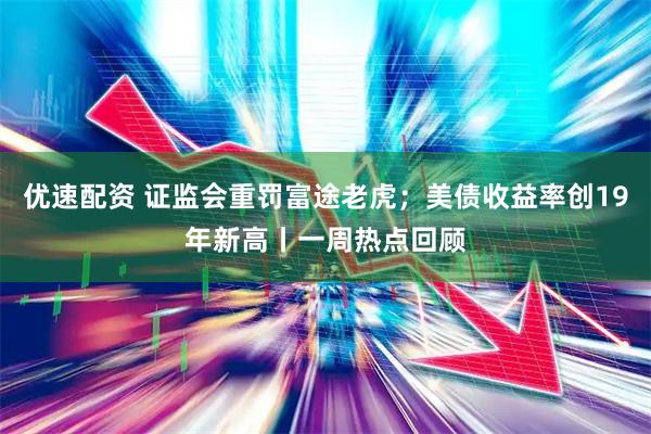 优速配资 证监会重罚富途老虎;美债收益率创19年新高丨一周热点回顾