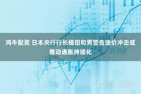 鸿牛配资 日本央行行长植田和男警告油价冲击或推动通胀持续化