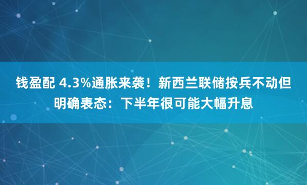 钱盈配 4.3%通胀来袭！新西兰联储按兵不动但明确表态：下半年很可能大幅升息