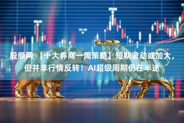 股顺网 【十大券商一周策略】短期波动或加大，但并非行情反转！AI超级周期仍在半途