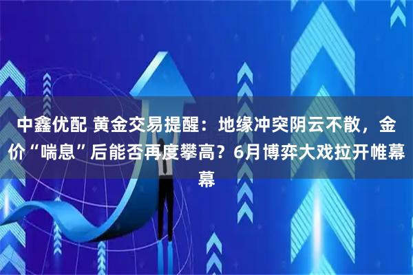 中鑫优配 黄金交易提醒：地缘冲突阴云不散，金价“喘息”后能否再度攀高？6月博弈大戏拉开帷幕