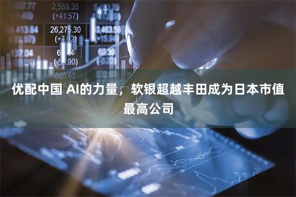 优配中国 AI的力量，软银超越丰田成为日本市值最高公司