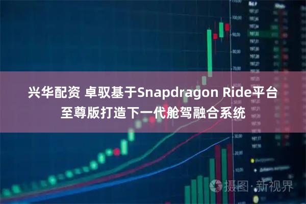 兴华配资 卓驭基于Snapdragon Ride平台至尊版打造下一代舱驾融合系统