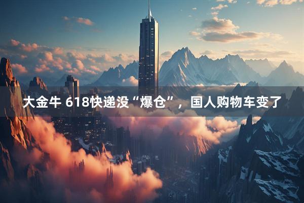 大金牛 618快递没“爆仓”，国人购物车变了