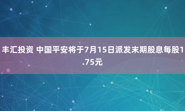 丰汇投资 中国平安将于7月15日派发末期股息每股1.75元