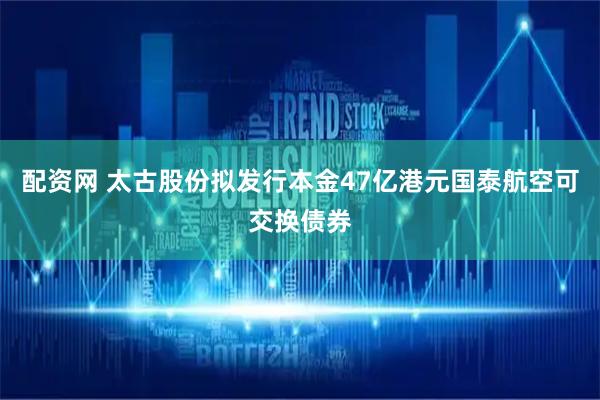 配资网 太古股份拟发行本金47亿港元国泰航空可交换债券