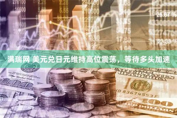 满瑞网 美元兑日元维持高位震荡，等待多头加速