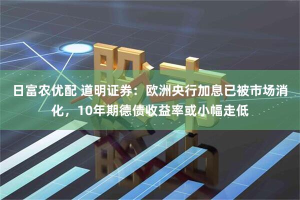 日富农优配 道明证券：欧洲央行加息已被市场消化，10年期德债收益率或小幅走低