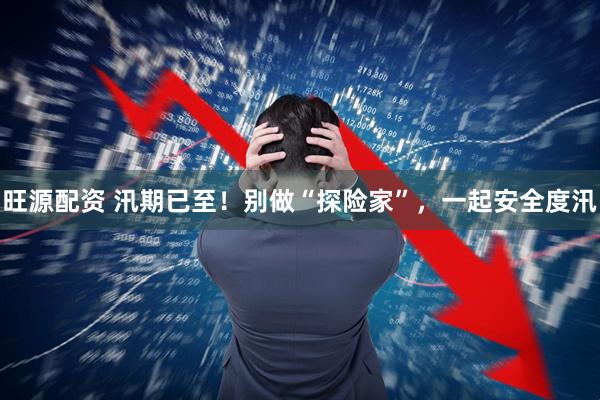 旺源配资 汛期已至！别做“探险家”，一起安全度汛